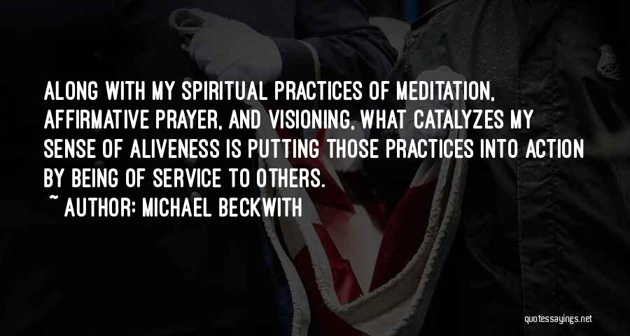 Michael Beckwith Quotes: Along With My Spiritual Practices Of Meditation, Affirmative Prayer, And Visioning, What Catalyzes My Sense Of Aliveness Is Putting Those