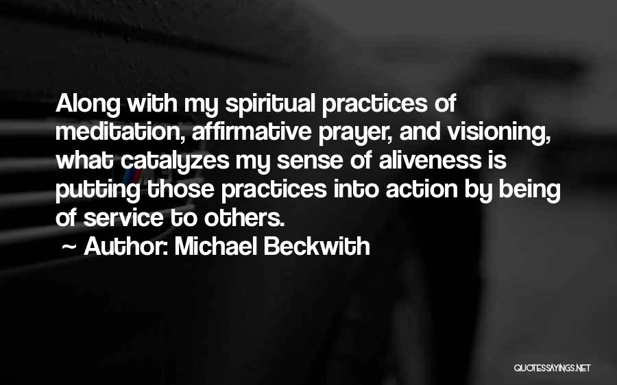 Michael Beckwith Quotes: Along With My Spiritual Practices Of Meditation, Affirmative Prayer, And Visioning, What Catalyzes My Sense Of Aliveness Is Putting Those