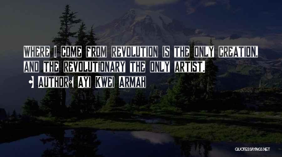 Ayi Kwei Armah Quotes: Where I Come From Revolution Is The Only Creation, And The Revolutionary The Only Artist.