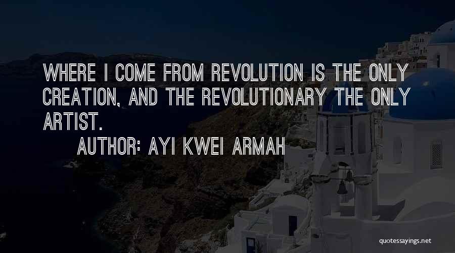 Ayi Kwei Armah Quotes: Where I Come From Revolution Is The Only Creation, And The Revolutionary The Only Artist.