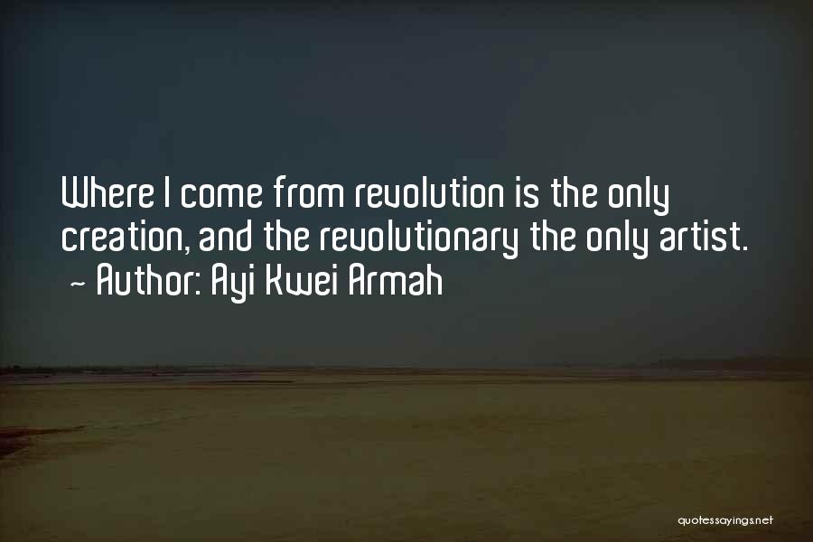 Ayi Kwei Armah Quotes: Where I Come From Revolution Is The Only Creation, And The Revolutionary The Only Artist.