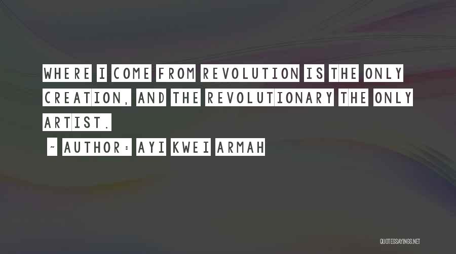 Ayi Kwei Armah Quotes: Where I Come From Revolution Is The Only Creation, And The Revolutionary The Only Artist.