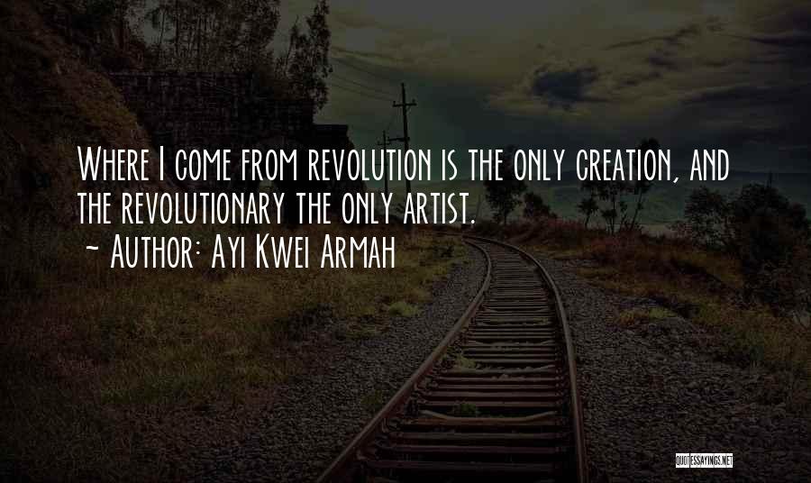 Ayi Kwei Armah Quotes: Where I Come From Revolution Is The Only Creation, And The Revolutionary The Only Artist.