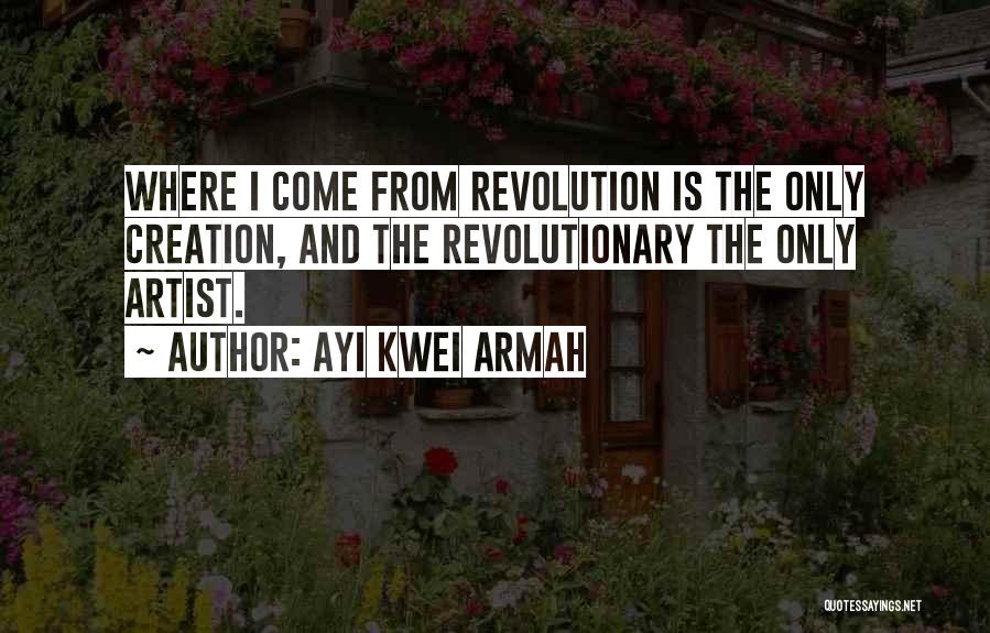 Ayi Kwei Armah Quotes: Where I Come From Revolution Is The Only Creation, And The Revolutionary The Only Artist.