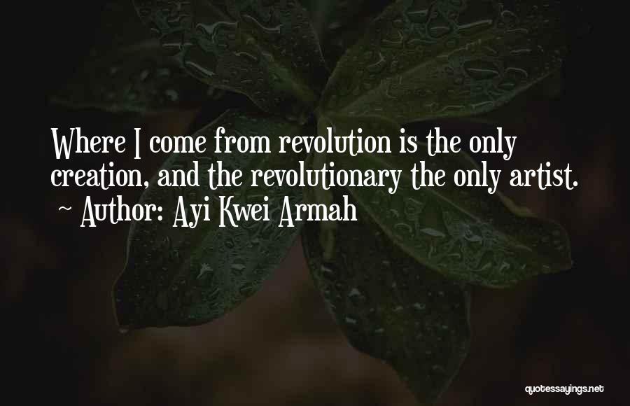 Ayi Kwei Armah Quotes: Where I Come From Revolution Is The Only Creation, And The Revolutionary The Only Artist.