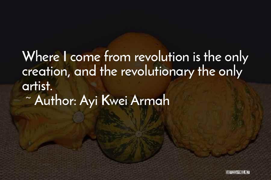 Ayi Kwei Armah Quotes: Where I Come From Revolution Is The Only Creation, And The Revolutionary The Only Artist.