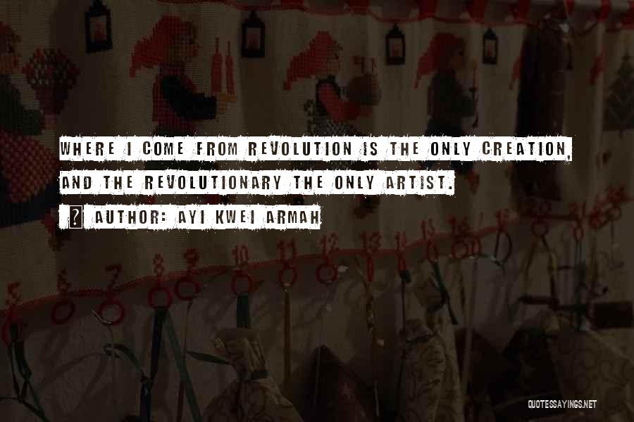 Ayi Kwei Armah Quotes: Where I Come From Revolution Is The Only Creation, And The Revolutionary The Only Artist.