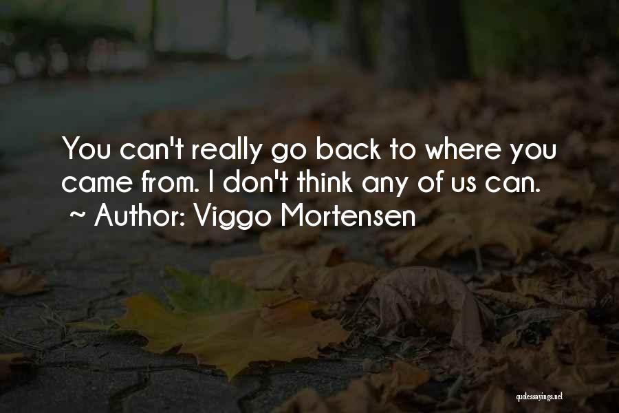 Viggo Mortensen Quotes: You Can't Really Go Back To Where You Came From. I Don't Think Any Of Us Can.