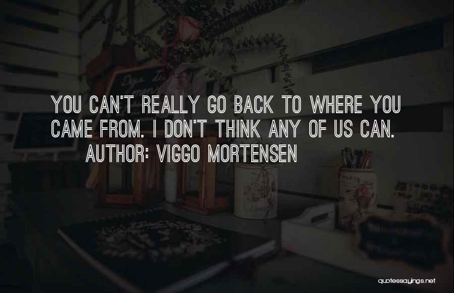 Viggo Mortensen Quotes: You Can't Really Go Back To Where You Came From. I Don't Think Any Of Us Can.