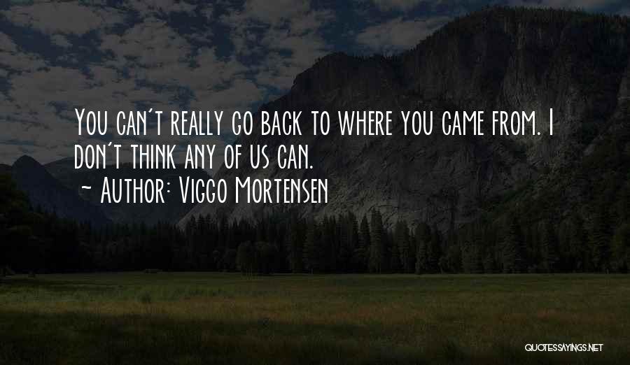 Viggo Mortensen Quotes: You Can't Really Go Back To Where You Came From. I Don't Think Any Of Us Can.