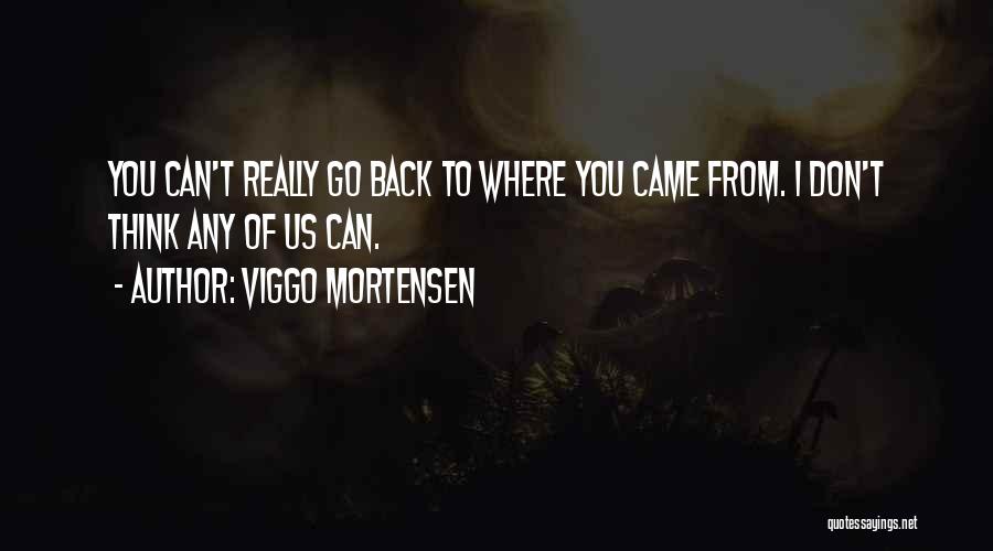 Viggo Mortensen Quotes: You Can't Really Go Back To Where You Came From. I Don't Think Any Of Us Can.