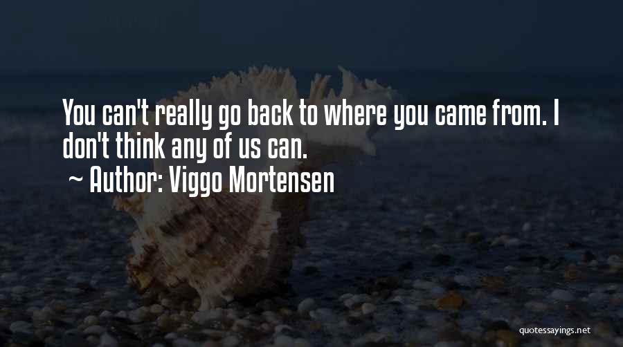 Viggo Mortensen Quotes: You Can't Really Go Back To Where You Came From. I Don't Think Any Of Us Can.