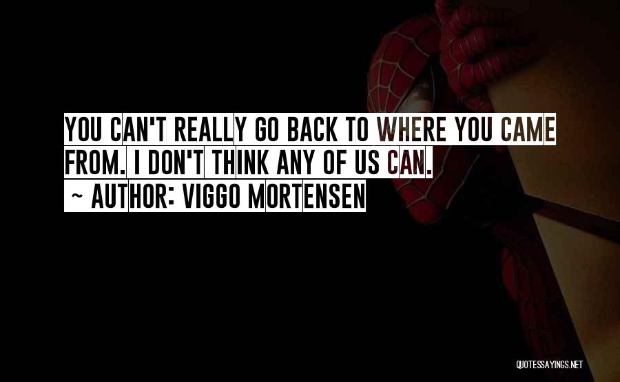 Viggo Mortensen Quotes: You Can't Really Go Back To Where You Came From. I Don't Think Any Of Us Can.
