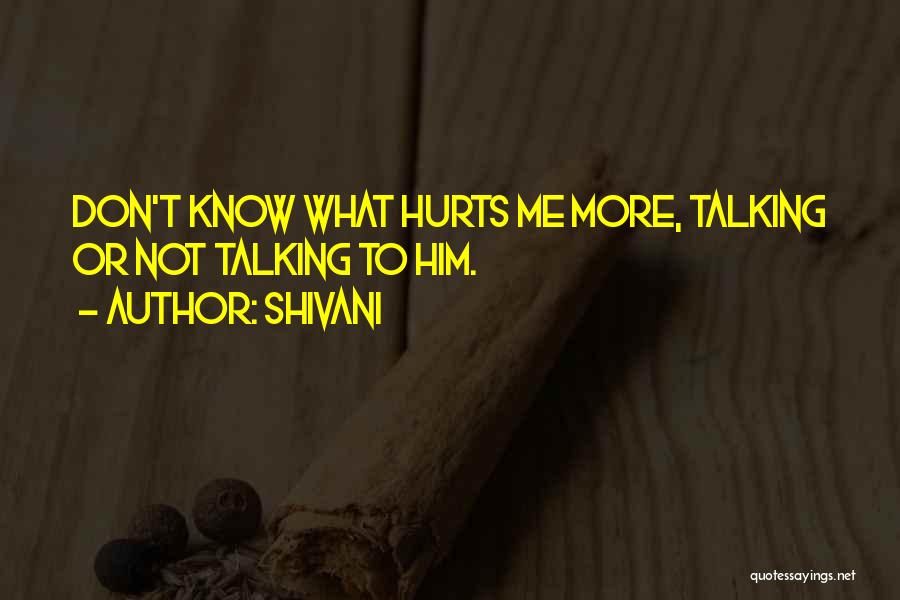 Shivani Quotes: Don't Know What Hurts Me More, Talking Or Not Talking To Him.