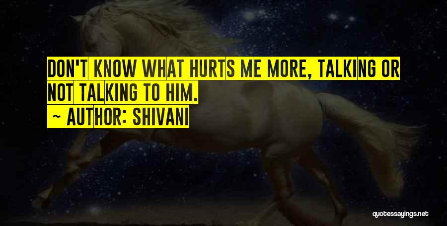 Shivani Quotes: Don't Know What Hurts Me More, Talking Or Not Talking To Him.