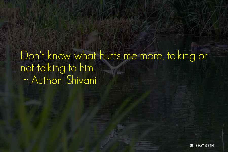 Shivani Quotes: Don't Know What Hurts Me More, Talking Or Not Talking To Him.