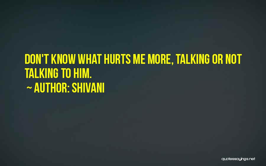 Shivani Quotes: Don't Know What Hurts Me More, Talking Or Not Talking To Him.