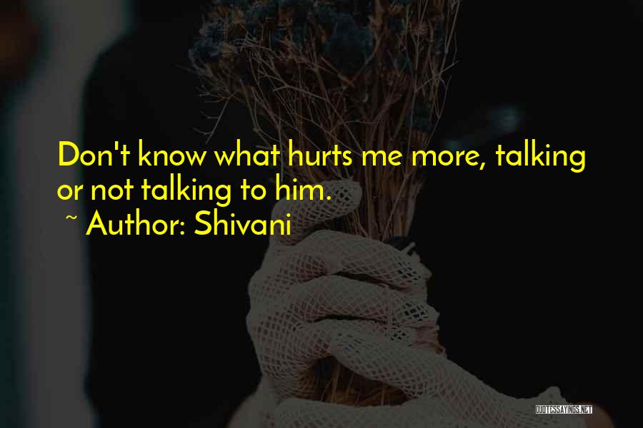 Shivani Quotes: Don't Know What Hurts Me More, Talking Or Not Talking To Him.