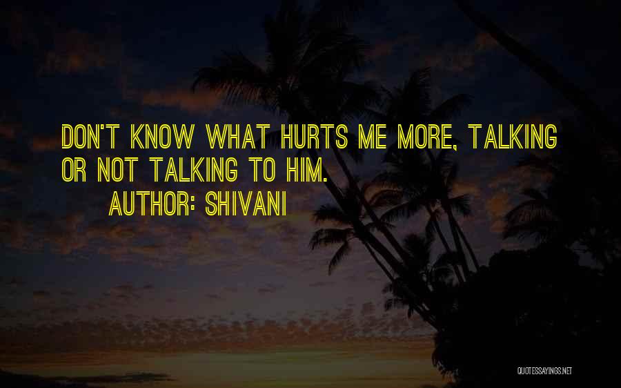 Shivani Quotes: Don't Know What Hurts Me More, Talking Or Not Talking To Him.