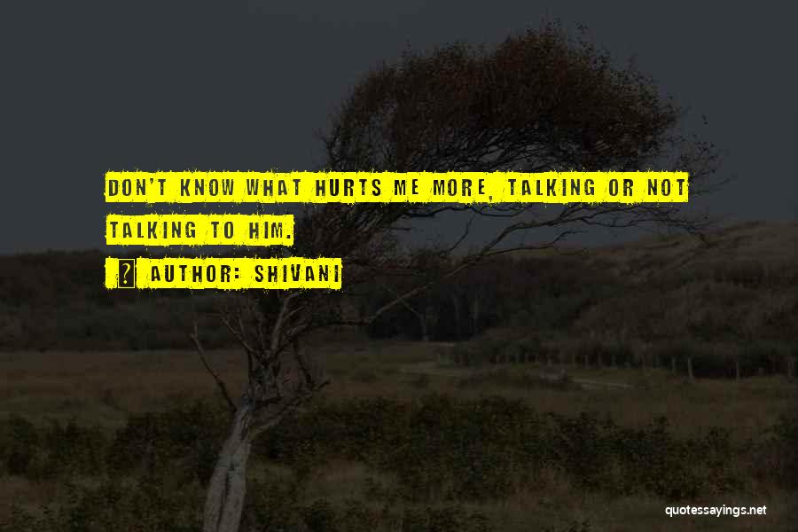 Shivani Quotes: Don't Know What Hurts Me More, Talking Or Not Talking To Him.