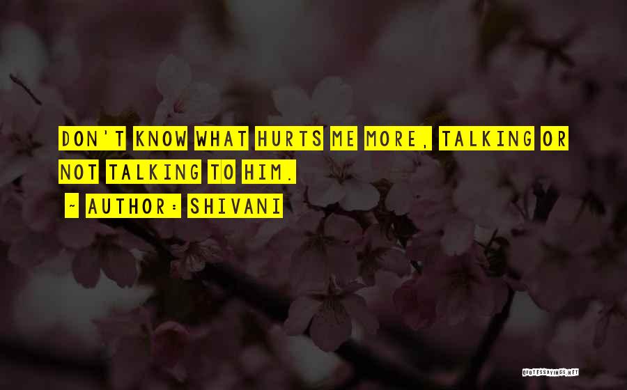 Shivani Quotes: Don't Know What Hurts Me More, Talking Or Not Talking To Him.