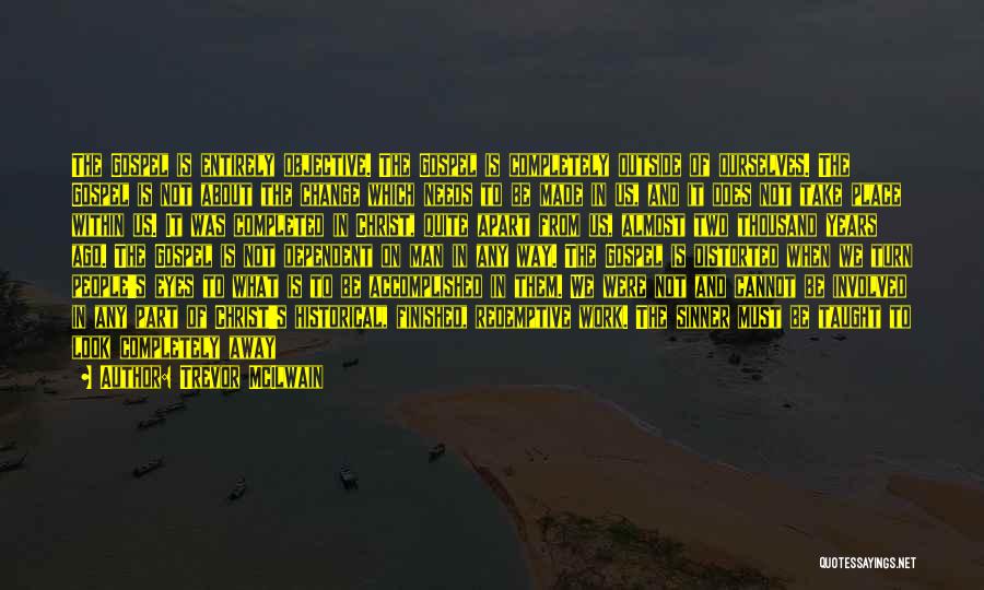 Trevor McIlwain Quotes: The Gospel Is Entirely Objective. The Gospel Is Completely Outside Of Ourselves. The Gospel Is Not About The Change Which