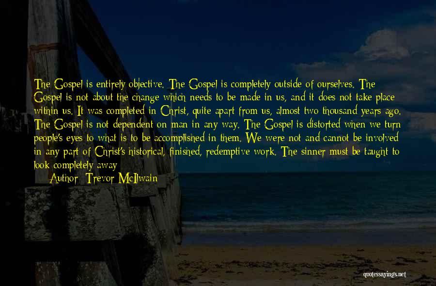 Trevor McIlwain Quotes: The Gospel Is Entirely Objective. The Gospel Is Completely Outside Of Ourselves. The Gospel Is Not About The Change Which