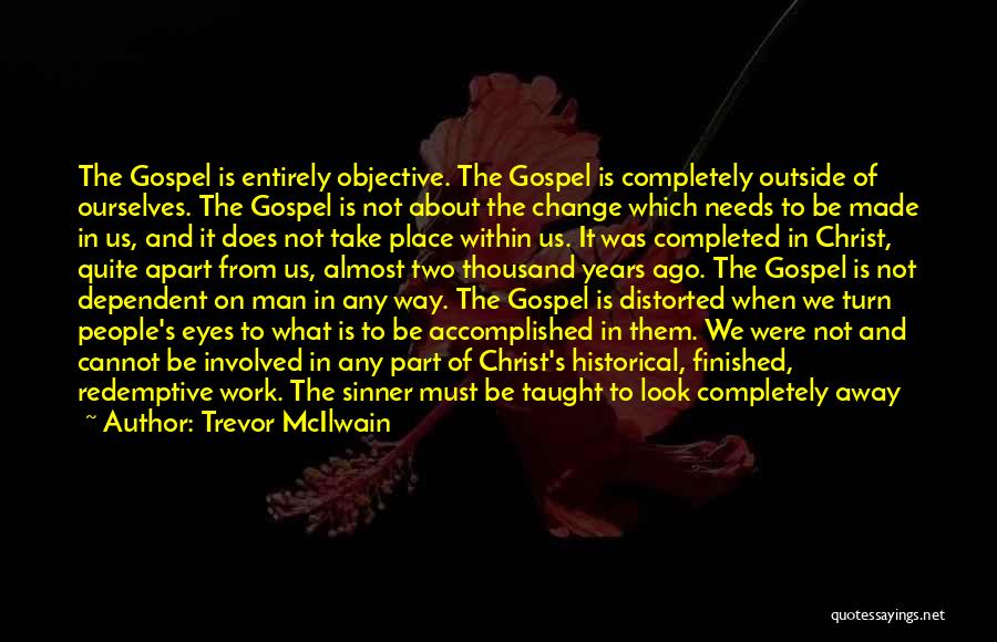 Trevor McIlwain Quotes: The Gospel Is Entirely Objective. The Gospel Is Completely Outside Of Ourselves. The Gospel Is Not About The Change Which