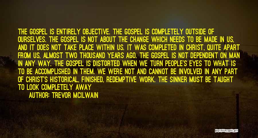 Trevor McIlwain Quotes: The Gospel Is Entirely Objective. The Gospel Is Completely Outside Of Ourselves. The Gospel Is Not About The Change Which