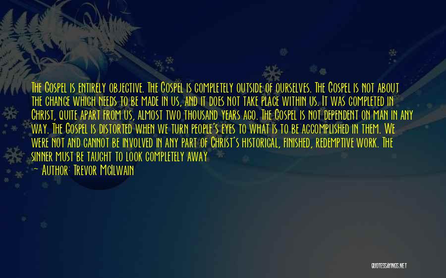 Trevor McIlwain Quotes: The Gospel Is Entirely Objective. The Gospel Is Completely Outside Of Ourselves. The Gospel Is Not About The Change Which