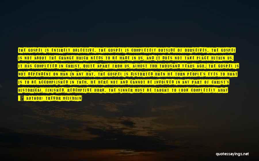 Trevor McIlwain Quotes: The Gospel Is Entirely Objective. The Gospel Is Completely Outside Of Ourselves. The Gospel Is Not About The Change Which