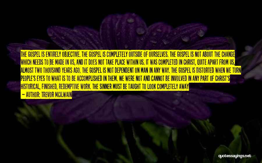 Trevor McIlwain Quotes: The Gospel Is Entirely Objective. The Gospel Is Completely Outside Of Ourselves. The Gospel Is Not About The Change Which