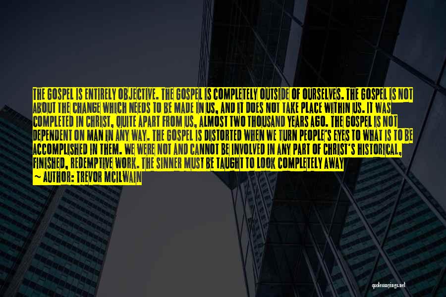 Trevor McIlwain Quotes: The Gospel Is Entirely Objective. The Gospel Is Completely Outside Of Ourselves. The Gospel Is Not About The Change Which