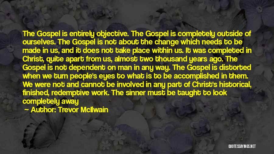 Trevor McIlwain Quotes: The Gospel Is Entirely Objective. The Gospel Is Completely Outside Of Ourselves. The Gospel Is Not About The Change Which