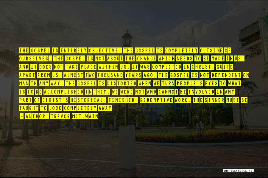Trevor McIlwain Quotes: The Gospel Is Entirely Objective. The Gospel Is Completely Outside Of Ourselves. The Gospel Is Not About The Change Which
