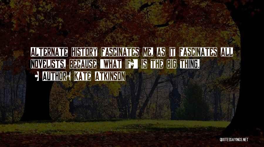 Kate Atkinson Quotes: Alternate History Fascinates Me, As It Fascinates All Novelists, Because 'what If?' Is The Big Thing.