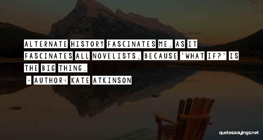 Kate Atkinson Quotes: Alternate History Fascinates Me, As It Fascinates All Novelists, Because 'what If?' Is The Big Thing.
