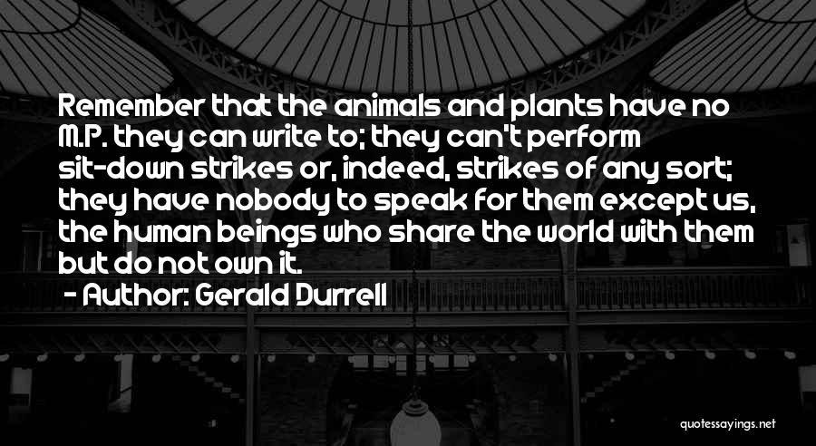 Gerald Durrell Quotes: Remember That The Animals And Plants Have No M.p. They Can Write To; They Can't Perform Sit-down Strikes Or, Indeed,