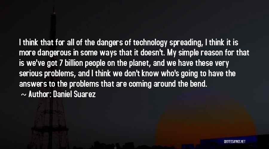 Daniel Suarez Quotes: I Think That For All Of The Dangers Of Technology Spreading, I Think It Is More Dangerous In Some Ways