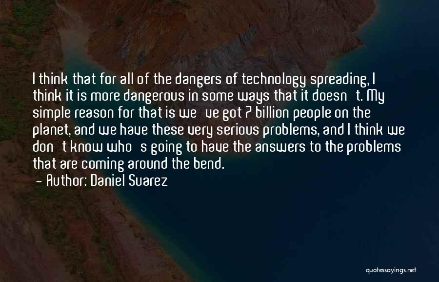 Daniel Suarez Quotes: I Think That For All Of The Dangers Of Technology Spreading, I Think It Is More Dangerous In Some Ways