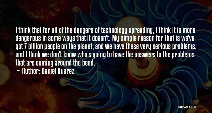 Daniel Suarez Quotes: I Think That For All Of The Dangers Of Technology Spreading, I Think It Is More Dangerous In Some Ways