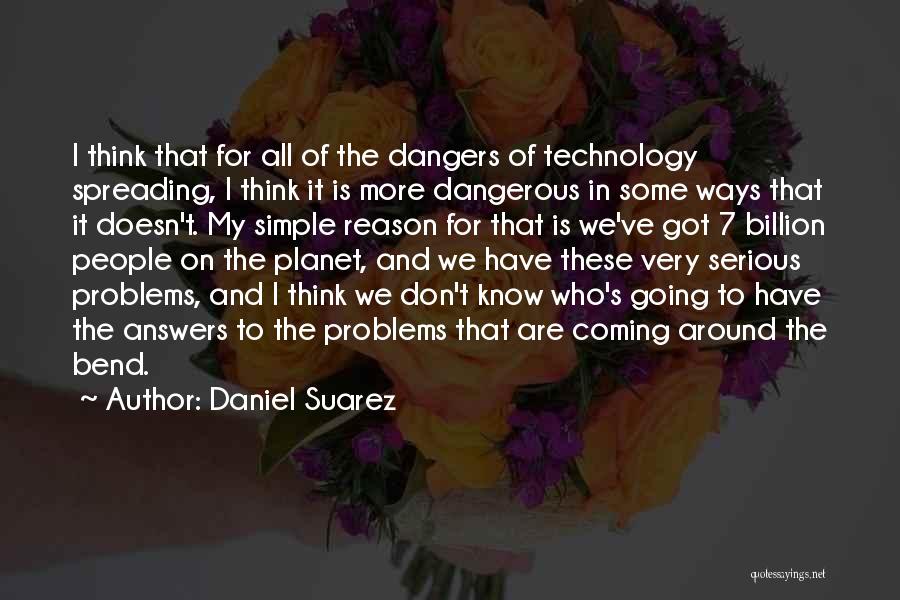 Daniel Suarez Quotes: I Think That For All Of The Dangers Of Technology Spreading, I Think It Is More Dangerous In Some Ways