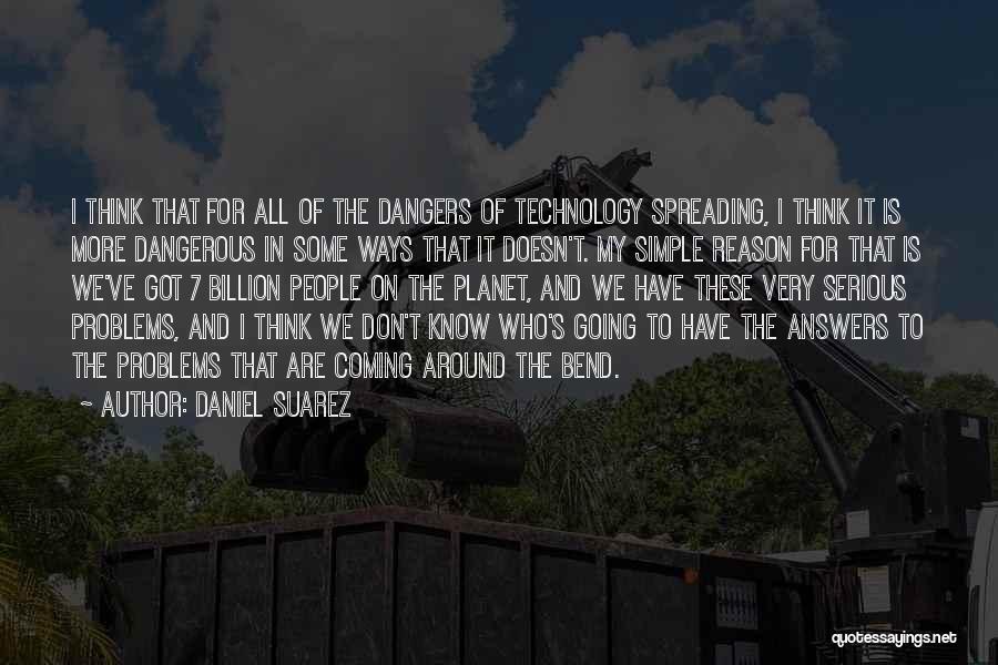 Daniel Suarez Quotes: I Think That For All Of The Dangers Of Technology Spreading, I Think It Is More Dangerous In Some Ways