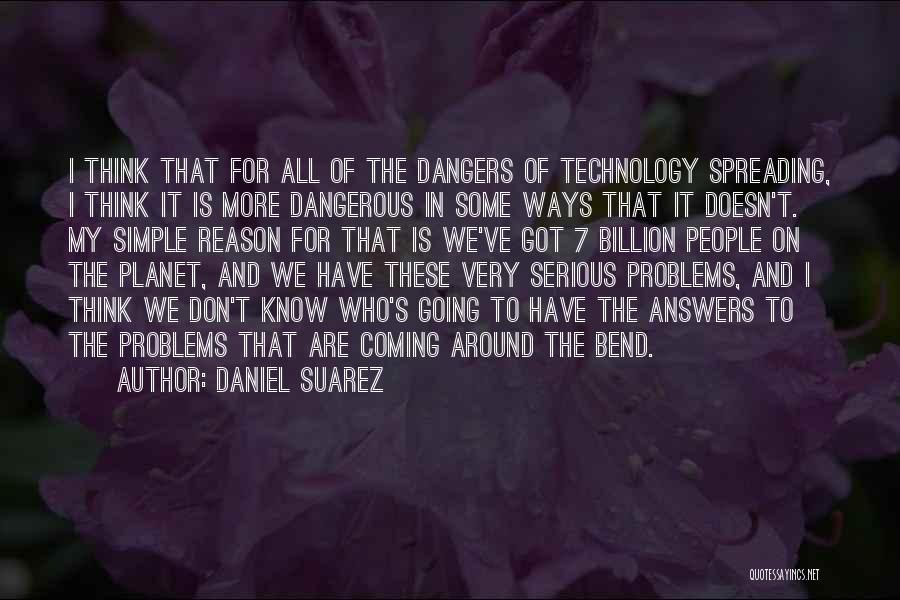 Daniel Suarez Quotes: I Think That For All Of The Dangers Of Technology Spreading, I Think It Is More Dangerous In Some Ways