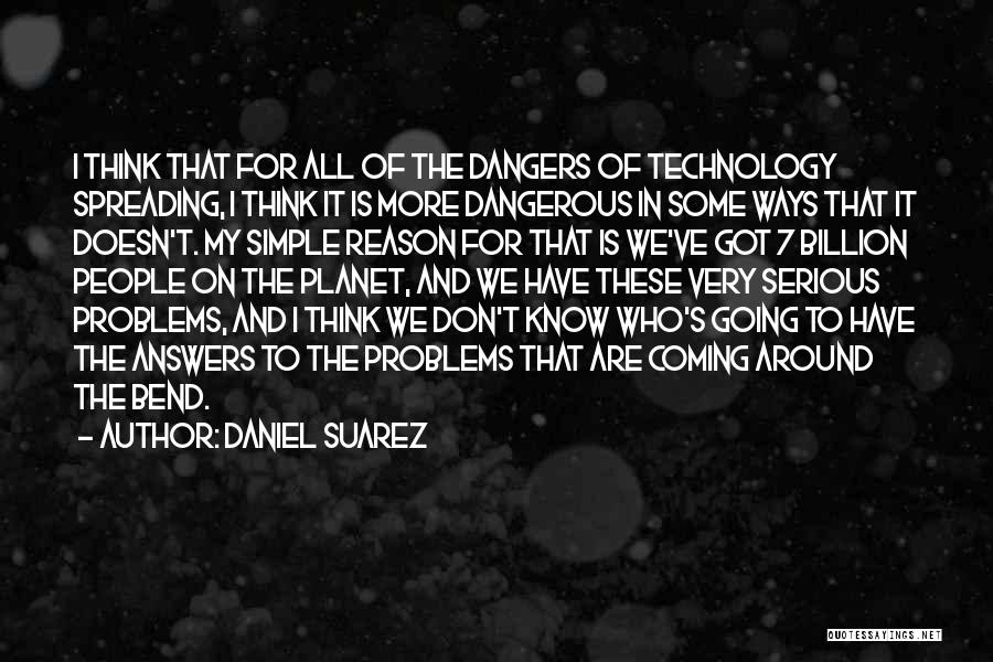 Daniel Suarez Quotes: I Think That For All Of The Dangers Of Technology Spreading, I Think It Is More Dangerous In Some Ways