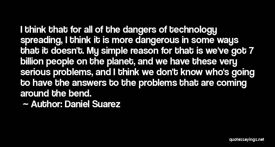 Daniel Suarez Quotes: I Think That For All Of The Dangers Of Technology Spreading, I Think It Is More Dangerous In Some Ways