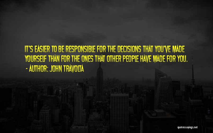 John Travolta Quotes: It's Easier To Be Responsible For The Decisions That You've Made Yourself Than For The Ones That Other People Have