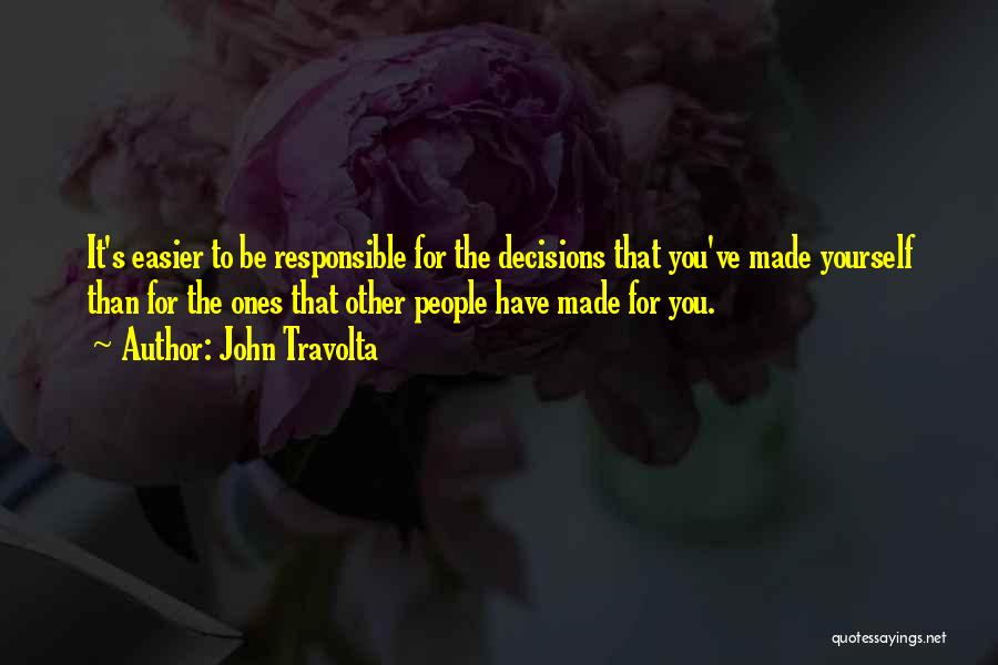 John Travolta Quotes: It's Easier To Be Responsible For The Decisions That You've Made Yourself Than For The Ones That Other People Have