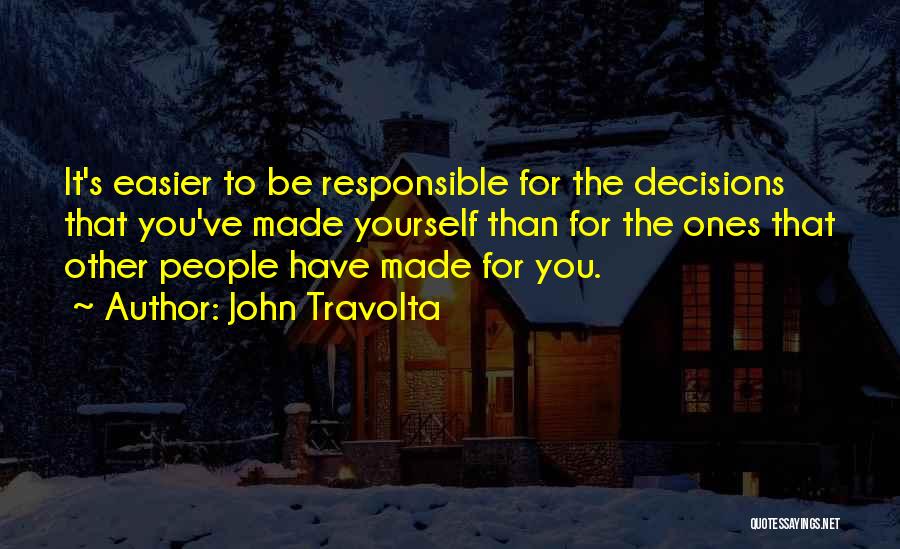 John Travolta Quotes: It's Easier To Be Responsible For The Decisions That You've Made Yourself Than For The Ones That Other People Have