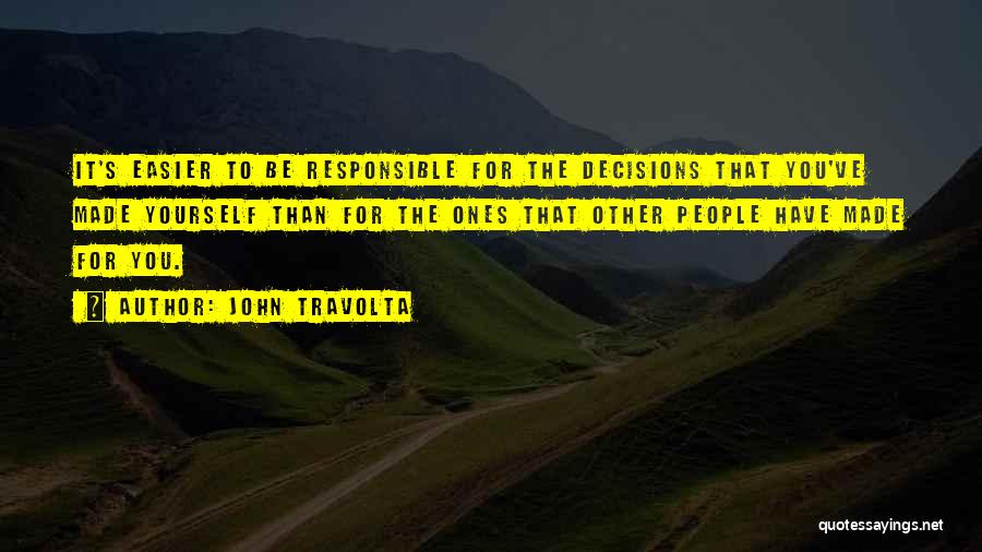 John Travolta Quotes: It's Easier To Be Responsible For The Decisions That You've Made Yourself Than For The Ones That Other People Have